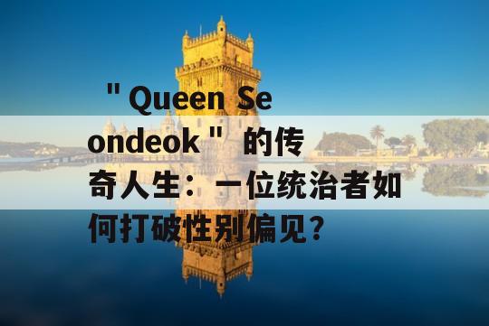  ＂Queen Seondeok＂ 的传奇人生：一位统治者如何打破性别偏见？